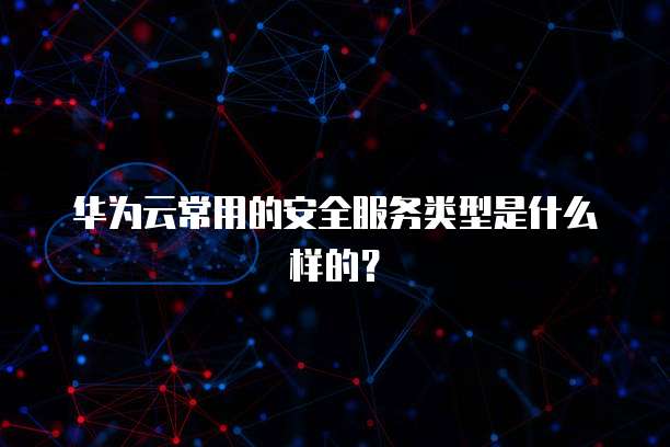 华为云常用的安全服务类型是什么样的?