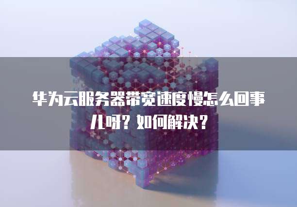 华为云服务器带宽速度慢怎么回事儿呀？如何解决？