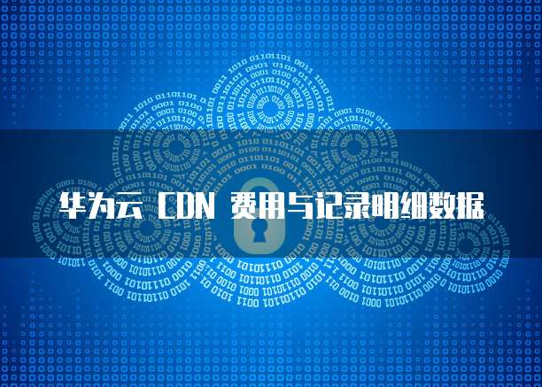 华为云 CDN 费用与记录明细数据