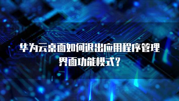 华为云桌面如何退出应用程序管理界面功能模式？