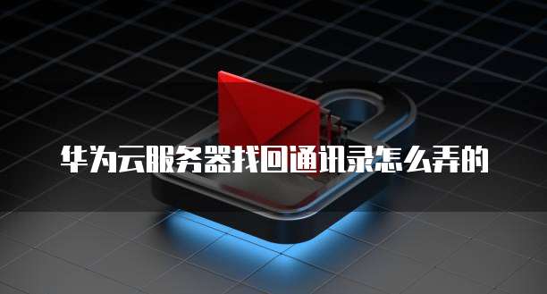 华为云服务器找回通讯录怎么弄的