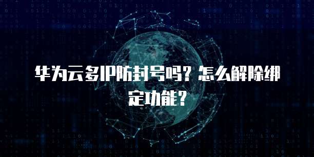 华为云多IP防封号吗?怎么解除绑定功能?