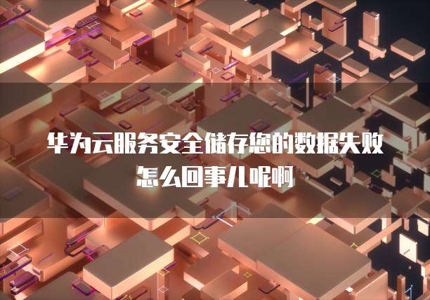 华为云服务安全储存您的数据失败怎么回事儿呢啊