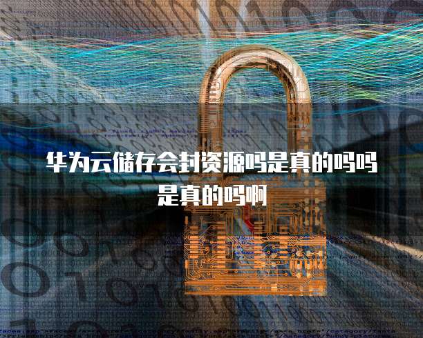 华为云储存会封资源吗是真的吗吗是真的吗啊