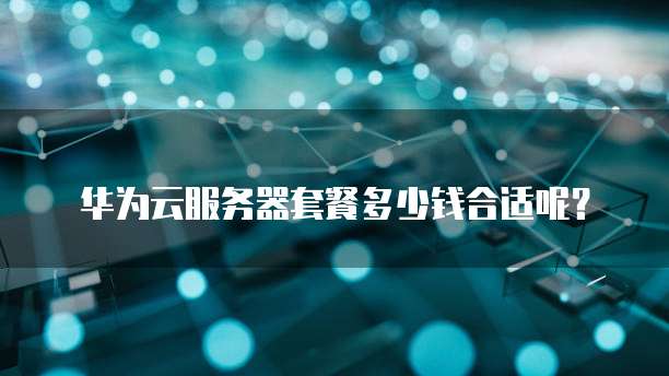 华为云服务器套餐多少钱合适呢?