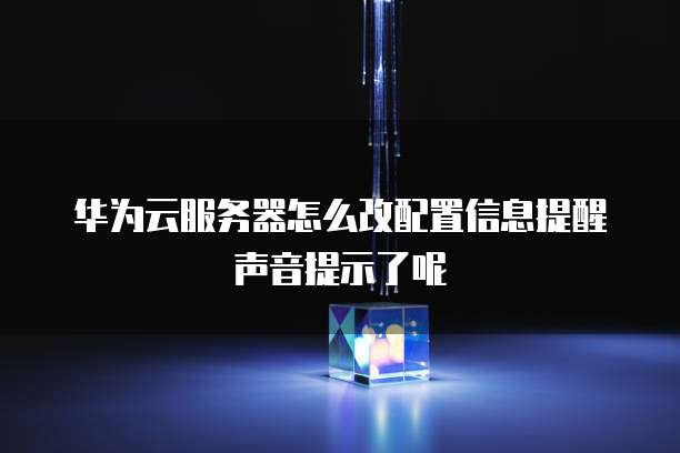华为云服务器怎么改配置信息提醒声音提示了呢