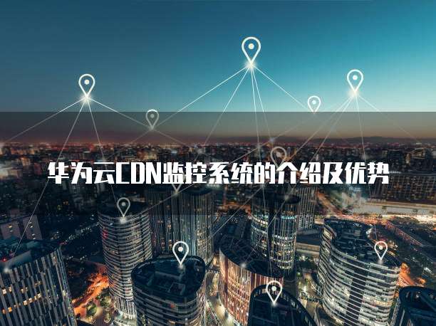 华为云CDN监控系统的介绍及优势