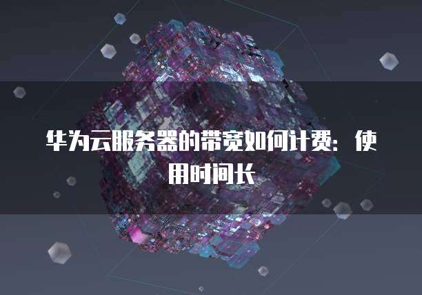 华为云服务器的带宽如何计费：使用时间长