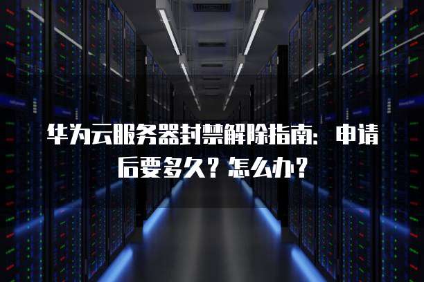 华为云服务器封禁解除指南:申请后要多久?怎么办?