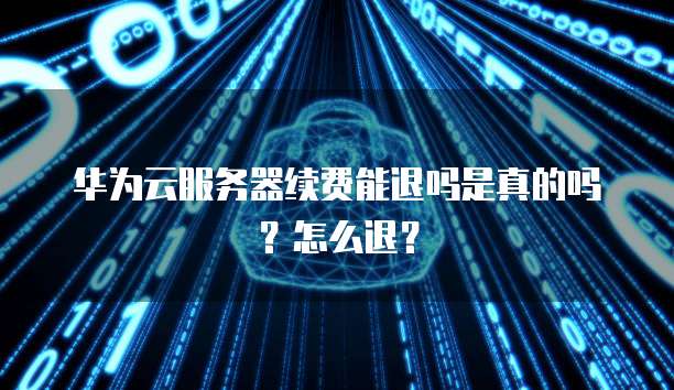 华为云服务器续费能退吗是真的吗?怎么退?