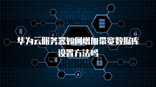 华为云服务器如何增加带宽数据库设置方法吗