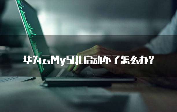 华为云MySQL启动不了怎么办？