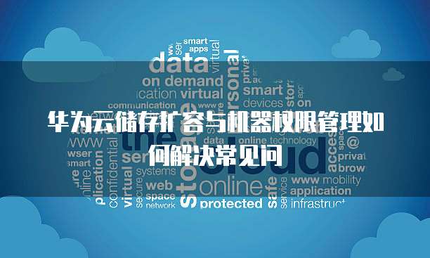 华为云储存扩容与机器权限管理如何解决常见问