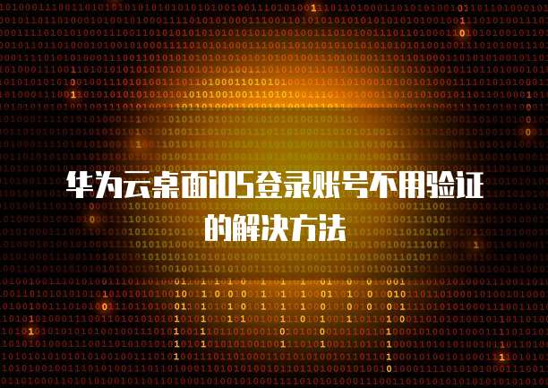 华为云桌面iOS登录账号不用验证的解决方法