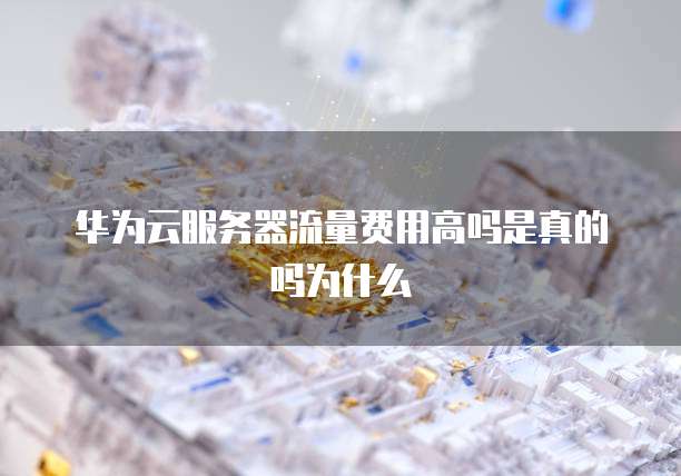 华为云服务器流量费用高吗是真的吗为什么