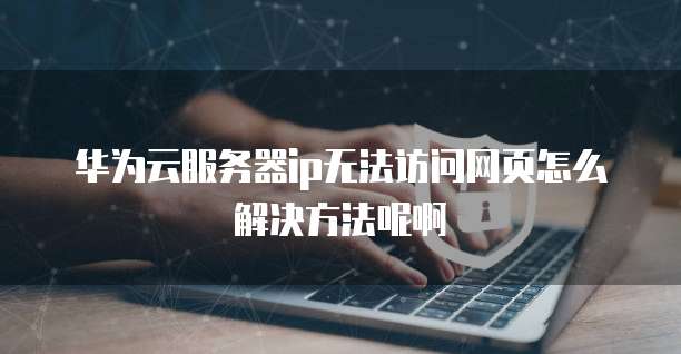 华为云服务器ip无法访问网页怎么解决方法呢啊