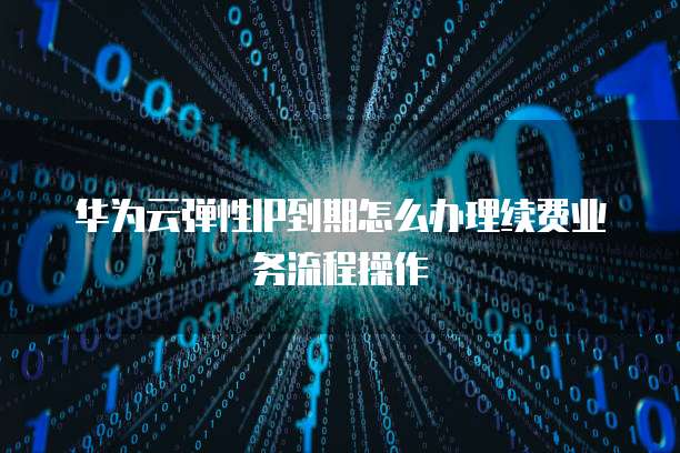 华为云弹性IP到期怎么办理续费业务流程操作