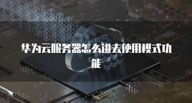 华为云服务器怎么进去使用模式功能