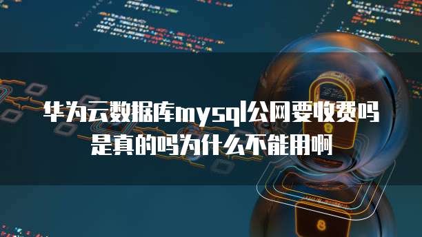 华为云数据库mysql公网要收费吗是真的吗为什么不能用啊