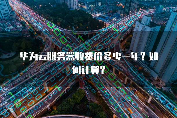 华为云服务器收费价多少一年?如何计算?