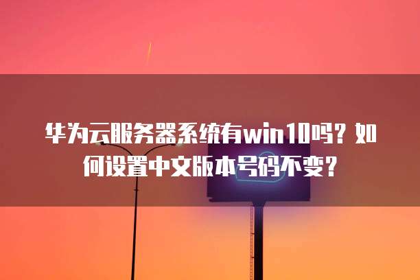 华为云服务器系统有win10吗?如何设置中文版本号码不变?