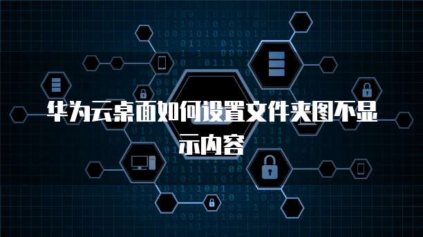 华为云桌面如何设置文件夹图不显示内容