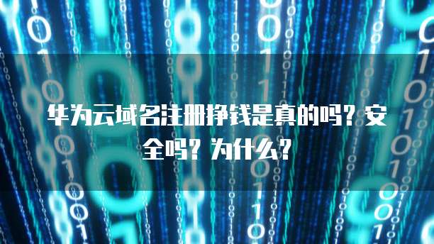 华为云域名注册挣钱是真的吗?安全吗?为什么?