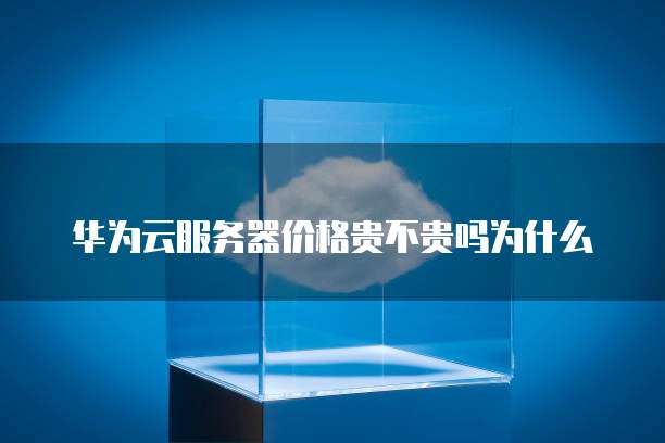 华为云服务器价格贵不贵吗为什么