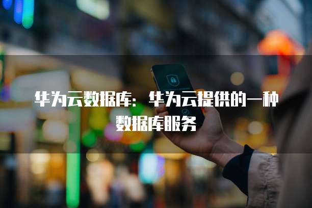 华为云数据库:华为云提供的一种数据库服务