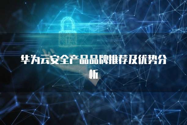 华为云安全产品品牌推荐及优势分析