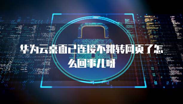 华为云桌面已连接不跳转网页了怎么回事儿呀