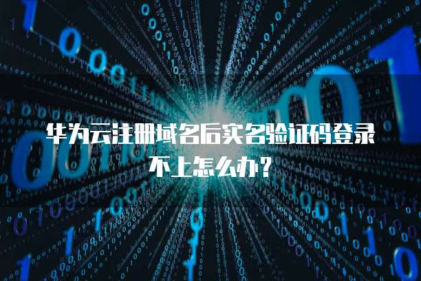 华为云注册域名后实名验证码登录不上怎么办?