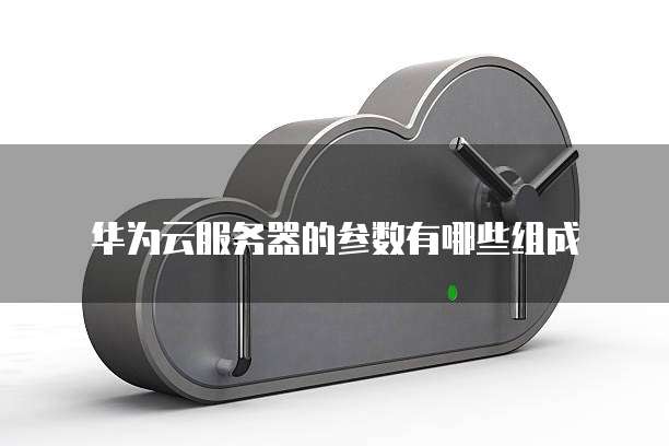 华为云服务器的参数有哪些组成