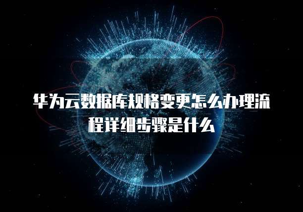 华为云数据库规格变更怎么办理流程详细步骤是什么