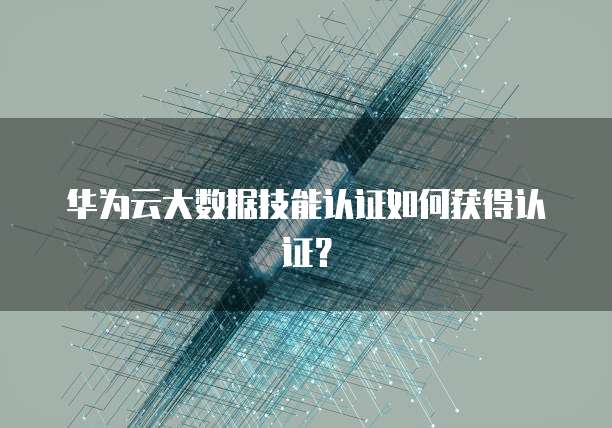 华为云大数据技能认证如何获得认证？