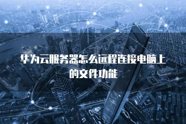华为云服务器怎么远程连接电脑上的文件功能