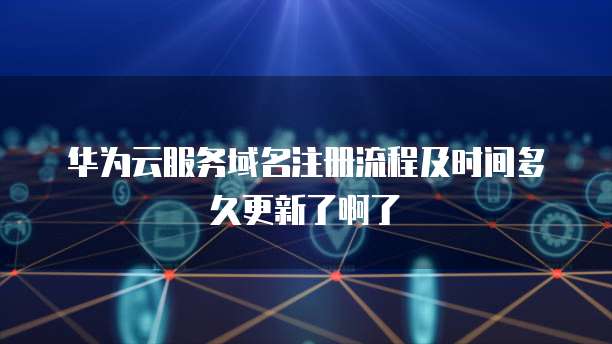 华为云服务域名注册流程及时间多久更新了啊了