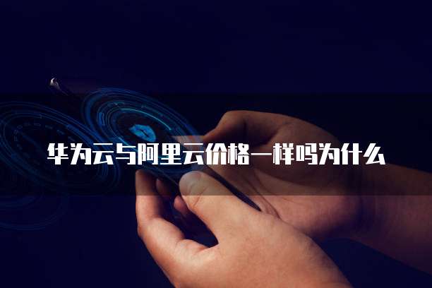 华为云与阿里云价格一样吗为什么