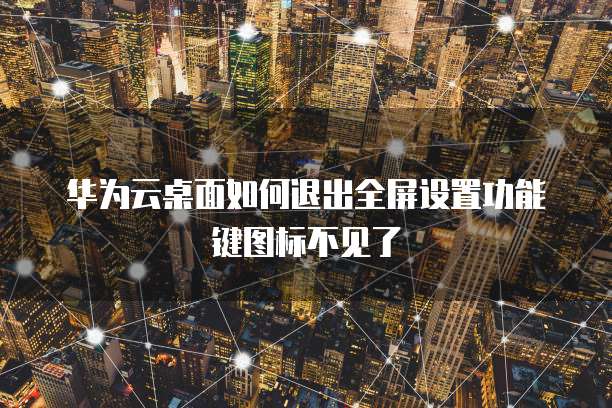 华为云桌面如何退出全屏设置功能键图标不见了
