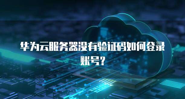 华为云服务器没有验证码如何登录账号?