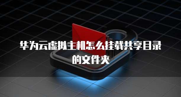 华为云虚拟主机怎么挂载共享目录的文件夹