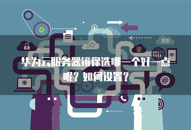 华为云服务器镜像选哪一个好一点呢?如何设置?
