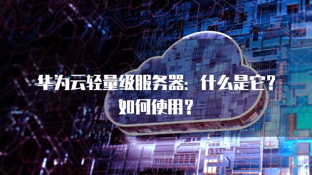 华为云轻量级服务器：什么是它？如何使用？