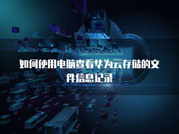 如何使用电脑查看华为云存储的文件信息记录