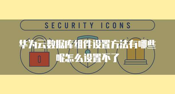 华为云数据库组件设置方法有哪些呢怎么设置不了