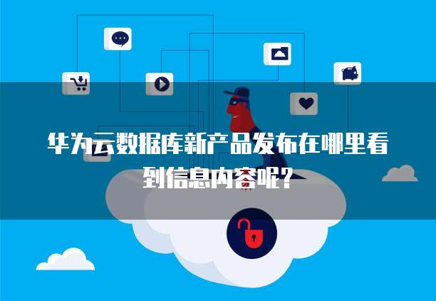 华为云数据库新产品发布在哪里看到信息内容呢?