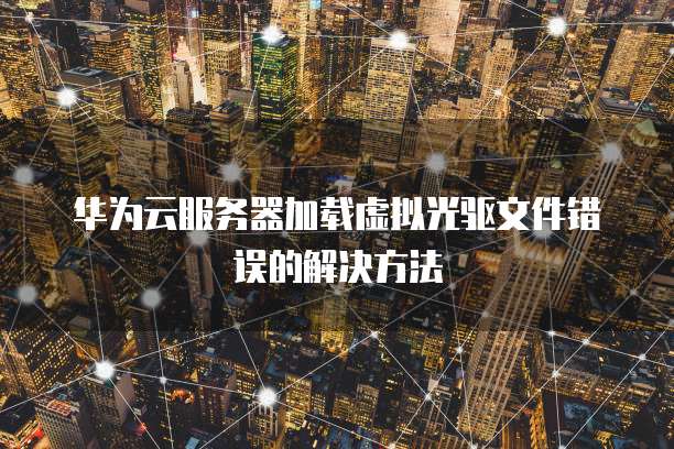 华为云服务器加载虚拟光驱文件错误的解决方法
