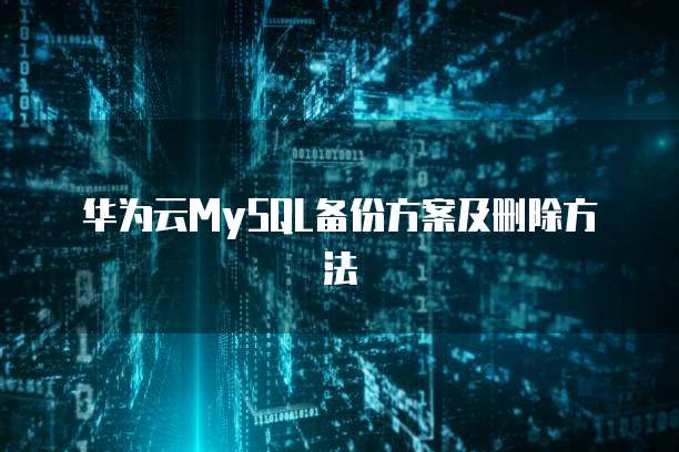 华为云MySQL备份方案及删除方法