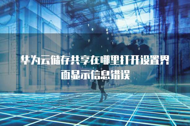 华为云储存共享在哪里打开设置界面显示信息错误