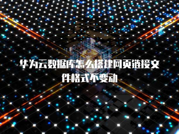 华为云数据库怎么搭建网页链接文件格式不变动
